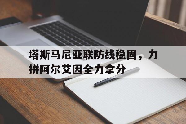 天博体育-包含塔斯马尼亚联防线稳固，力拼阿尔艾因全力拿分的词条
