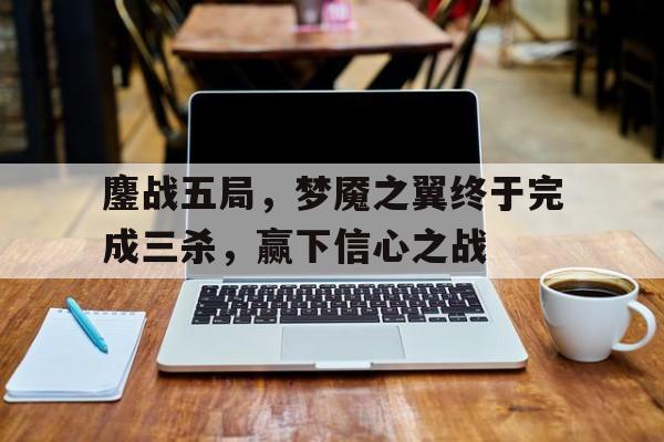 天博体育-鏖战五局，梦魇之翼终于完成三杀，赢下信心之战